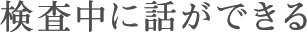 検査中に話ができる