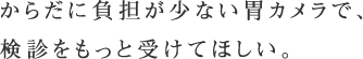 からだに負担が少ない胃カメラで、検診をもっと受けてほしい。